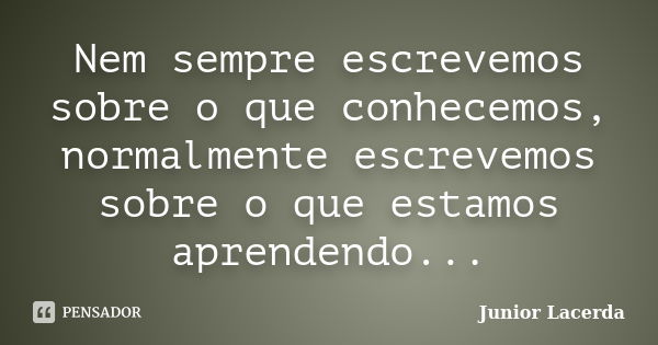 Nem sempre escrevemos sobre o que conhecemos, normalmente escrevemos sobre o que estamos aprendendo...... Frase de Junior Lacerda.