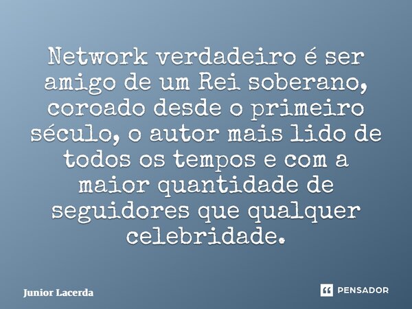⁠Network verdadeiro é ser amigo de um Rei soberano, coroado desde o primeiro século, o autor mais lido de todos os tempos e com a maior quantidade de seguidores... Frase de Junior Lacerda.