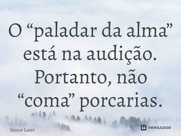 ⁠O “paladar da alma” está na audição. Portanto, não “coma” porcarias.... Frase de Junior Lacerda.