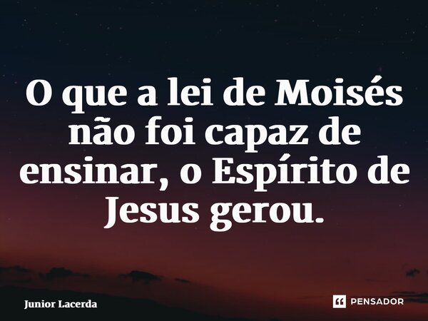 ⁠O que a lei de Moisés não foi capaz de ensinar, o Espírito de Jesus gerou.... Frase de Junior Lacerda.