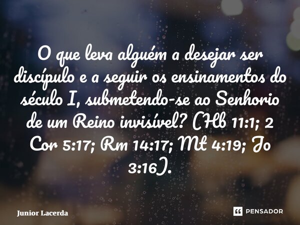 ⁠O que leva alguém a desejar ser discípulo e a seguir os ensinamentos do século I, submetendo-se ao Senhorio de um Reino invisível? (Hb 11:1; 2 Cor 5:17; Rm 14:... Frase de Junior Lacerda.