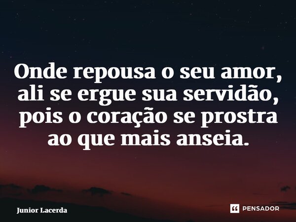 ⁠Onde repousa o seu amor, ali se ergue sua servidão, pois o coração se prostra ao que mais anseia.... Frase de Junior Lacerda.