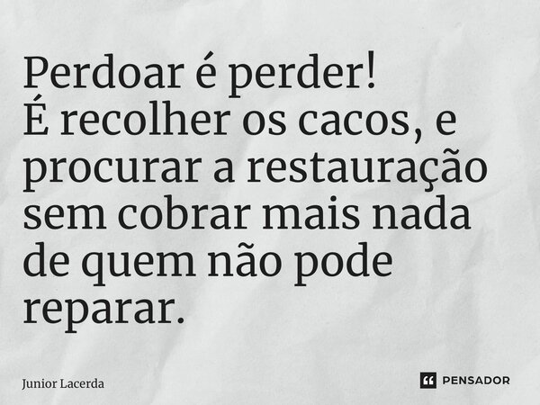 ⁠Perdoar é perder! É recolher os cacos, e procurar a restauração sem cobrar mais nada de quem não pode reparar.... Frase de Junior Lacerda.