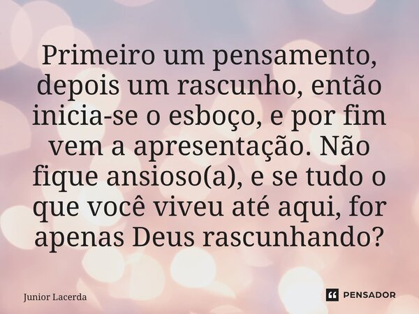 ⁠Primeiro um pensamento, depois um rascunho, então inicia-se o esboço, e por fim vem a apresentação. Não fique ansioso(a), e se tudo o que você viveu até aqui, ... Frase de Junior Lacerda.