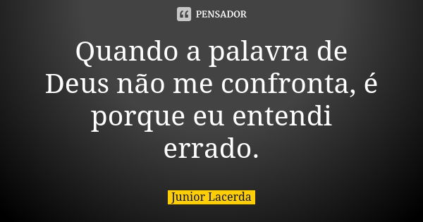 Quando a palavra de Deus não me confronta, é porque eu entendi errado.... Frase de Junior Lacerda.