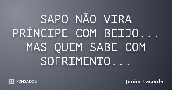 SAPO NÃO VIRA PRÍNCIPE COM BEIJO... MAS QUEM SABE COM SOFRIMENTO...... Frase de Junior Lacerda.