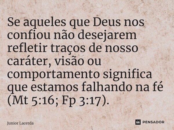 ⁠Se aqueles que Deus nos confiou não desejarem refletir traços de nosso caráter, visão ou comportamento significa que estamos falhando na fé (Mt 5:16; Fp 3:17).... Frase de Junior Lacerda.