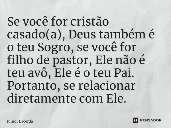 ⁠Se você for cristão casado(a), Deus também é o teu Sogro, se você for filho de pastor, Ele não é teu avô, Ele é o teu Pai. Portanto, se relacionar diretamente ... Frase de Junior Lacerda.