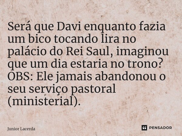 ⁠Será que Davi enquanto fazia um bico tocando lira no palácio do Rei Saul, imaginou que um dia estaria no trono? OBS: Ele jamais abandonou o seu serviço pastora... Frase de Junior Lacerda.