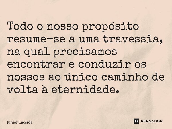 ⁠Todo o nosso propósito resume-se a uma travessia, na qual precisamos encontrar e conduzir os nossos ao único caminho de volta à eternidade.... Frase de Junior Lacerda.
