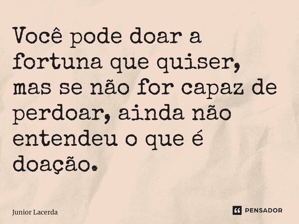 ⁠Você pode doar a fortuna que quiser, mas se não for capaz de perdoar, ainda não entendeu o que é doação.... Frase de Junior Lacerda.