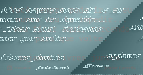 Você sempre pode ir, e eu nunca vou te impedir... vou ficar aqui, torcendo para que volte. sejamos livres juntos.... Frase de Junior Lacerda.