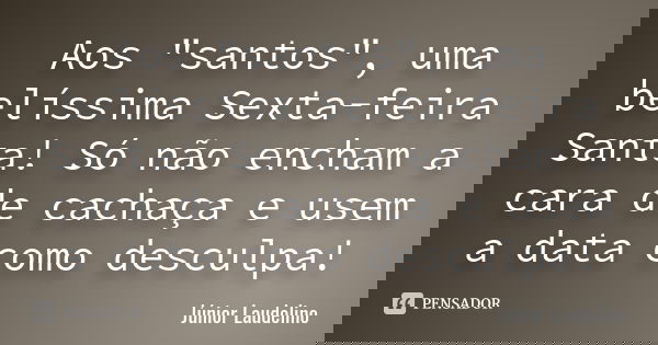 Aos "santos", uma belíssima Sexta-feira Santa! Só não encham a cara de cachaça e usem a data como desculpa!... Frase de Júnior Laudelino.