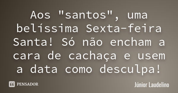 Aos "santos", uma belíssima Sexta-feira Santa! Só não encham a cara de cachaça e usem a data como desculpa!... Frase de Júnior Laudelino.