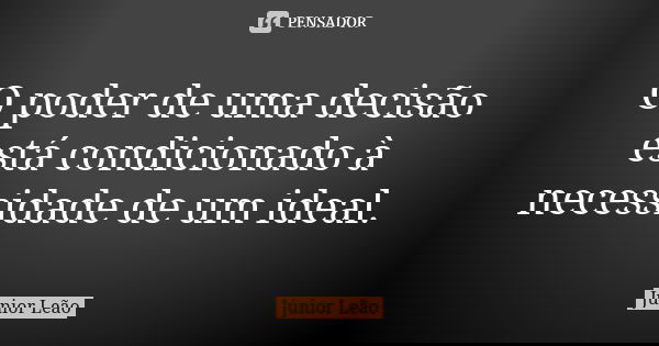 O poder de uma decisão está condicionado à necessidade de um ideal.... Frase de Júnior Leão.