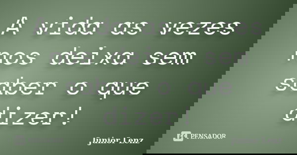 A vida as vezes nos deixa sem saber o que dizer!... Frase de Junior Lenz.