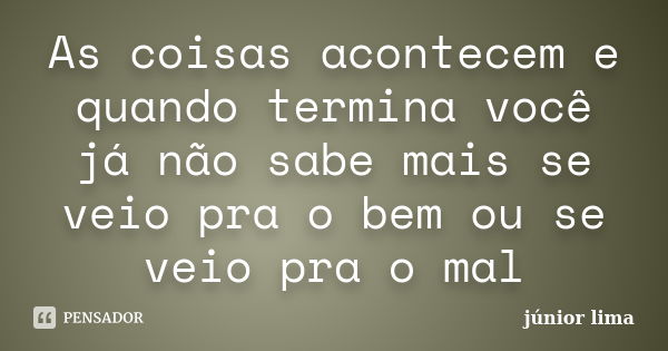 As coisas acontecem e quando termina você já não sabe mais se veio pra o bem ou se veio pra o mal... Frase de Junior Lima.