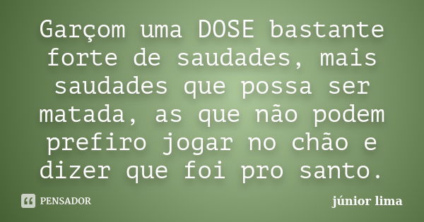 Garçom uma DOSE bastante forte de saudades, mais saudades que possa ser matada, as que não podem prefiro jogar no chão e dizer que foi pro santo.... Frase de Junior Lima.