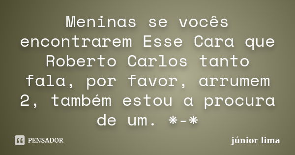 Meninas se vocês encontrarem Esse Cara que Roberto Carlos tanto fala, por favor, arrumem 2, também estou a procura de um. *-*... Frase de Junior Lima.