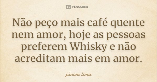 Não peço mais café quente nem amor, hoje as pessoas preferem Whisky e não acreditam mais em amor.... Frase de Junior Lima.