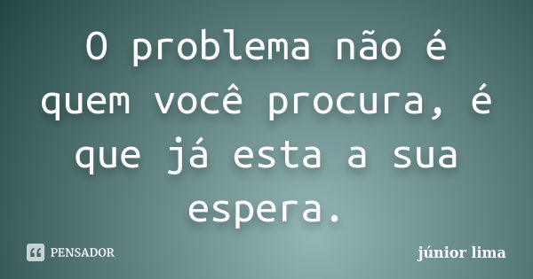 O problema não é quem você procura, é que já esta a sua espera.... Frase de Junior Lima.