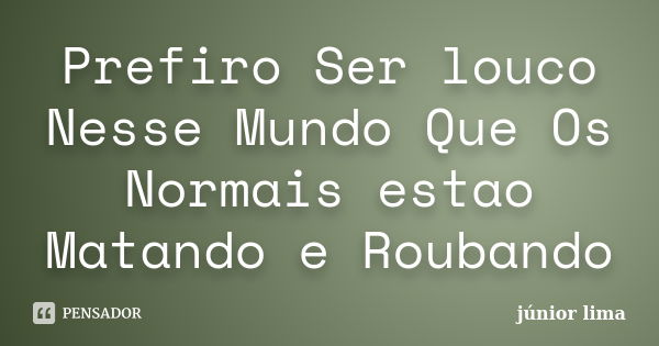 Prefiro Ser louco Nesse Mundo Que Os Normais estao Matando e Roubando... Frase de Junior Lima.