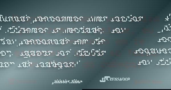 Quando pensamos uma coisa já fizemos a metade, eu estou pensando em te esquecer, agora só falta eu tirar da cabeça!... Frase de Junior Lima.