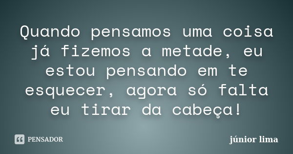 Quando pensamos uma coisa já fizemos a metade, eu estou pensando em te esquecer, agora só falta eu tirar da cabeça!... Frase de Junior Lima.