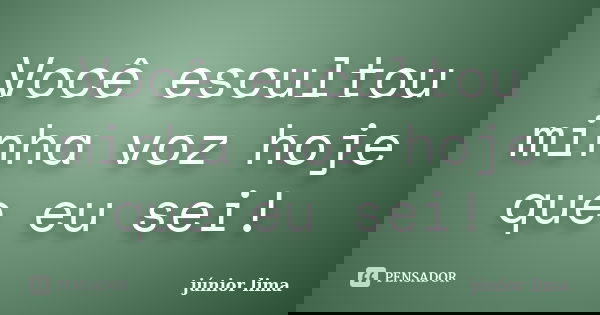 Você escultou minha voz hoje que eu sei!... Frase de Junior Lima.