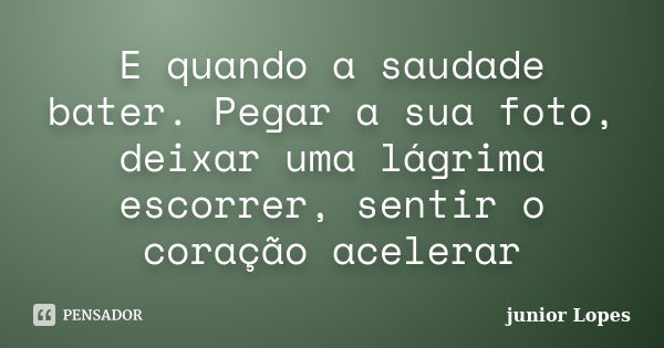 E quando a saudade bater. Pegar a sua foto, deixar uma lágrima escorrer, sentir o coração acelerar... Frase de junior Lopes.