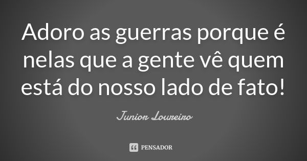 Adoro as guerras porque é nelas que a gente vê quem está do nosso lado de fato!... Frase de Junior Loureiro.