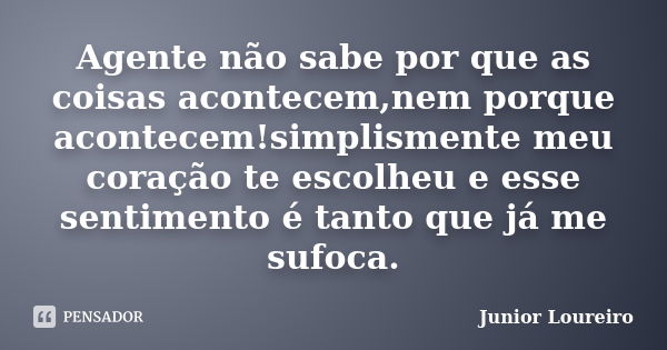 Agente não sabe por que as coisas acontecem,nem porque acontecem!simplismente meu coração te escolheu e esse sentimento é tanto que já me sufoca.... Frase de Junior Loureiro.