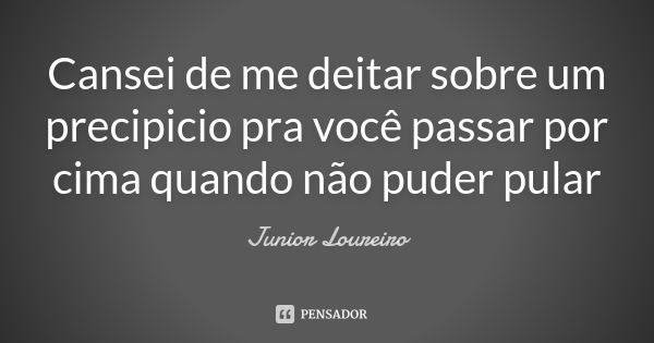 Cansei de me deitar sobre um precipicio pra você passar por cima quando não puder pular... Frase de Junior Loureiro.