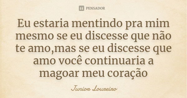 Eu estaria mentindo pra mim mesmo se eu discesse que não te amo,mas se eu discesse que amo você continuaria a magoar meu coração... Frase de Junior Loureiro.