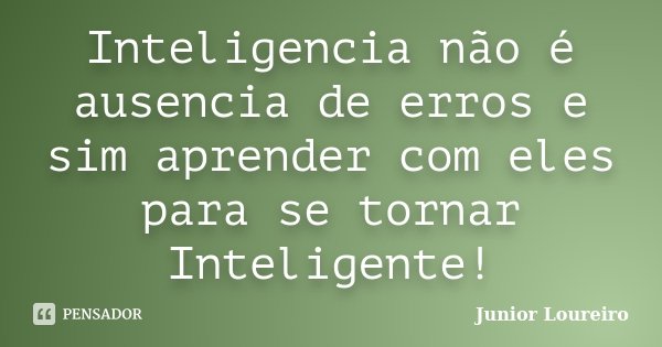 Inteligencia não é ausencia de erros e sim aprender com eles para se tornar Inteligente!... Frase de Junior Loureiro.
