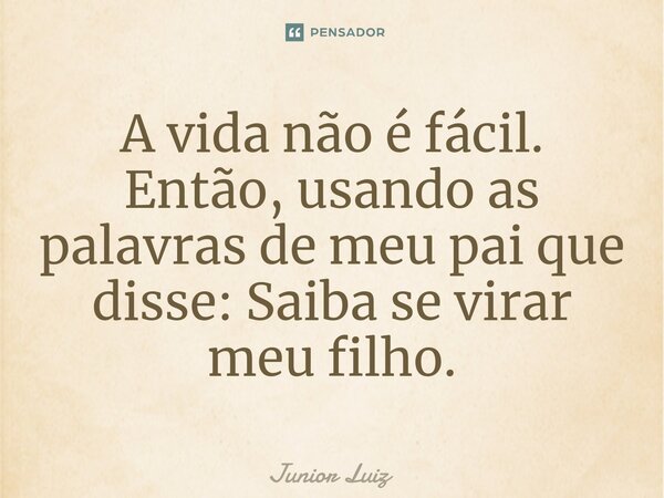A vida não é fácil. Então, usando as palavras de meu pai que disse: Saiba se virar meu filho.⁠... Frase de Junior Luiz.