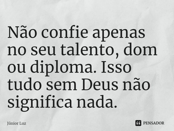 ⁠Não confie apenas no seu talento, dom ou diploma. Isso tudo sem Deus não significa nada.... Frase de Júnior Luz.