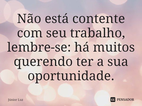 ⁠Não está contente com seu trabalho, lembre-se: há muitos querendo ter a sua oportunidade.... Frase de Júnior Luz.