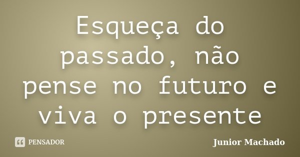 Esqueça do passado, não pense no futuro e viva o presente... Frase de Junior Machado.