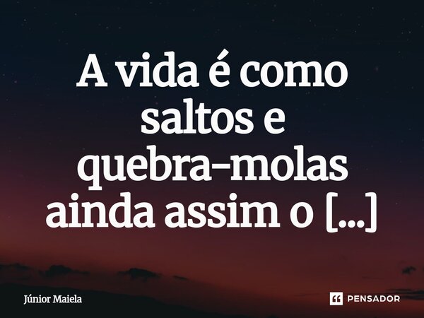 ⁠A vida é como saltos e quebra-molas ainda assim o segredo é viver.... Frase de Júnior Maiela.