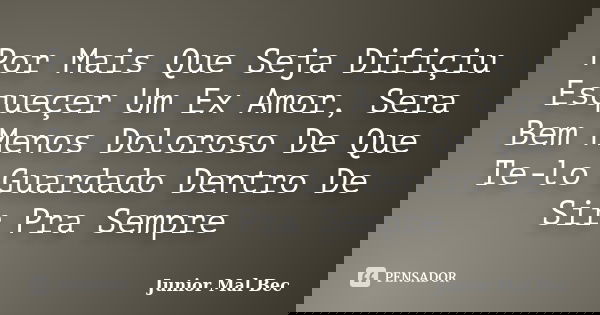 Por Mais Que Seja Difiçiu Esqueçer Um Ex Amor, Sera Bem Menos Doloroso De Que Te-lo Guardado Dentro De Sir Pra Sempre... Frase de Junior Mal Bec.