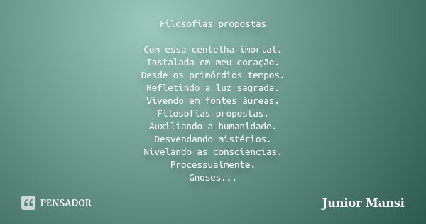 Filosofias propostas Com essa centelha imortal. Instalada em meu coração. Desde os primórdios tempos. Refletindo a luz sagrada. Vivendo em fontes áureas. Filoso... Frase de Junior Mansi.