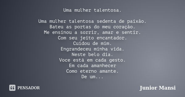 Uma mulher talentosa. Uma mulher talentosa sedenta de paixão. Bateu as portas do meu coração. Me ensinou a sorrir, amar e sentir. Com seu jeito encantador. Cuid... Frase de Junior Mansi.