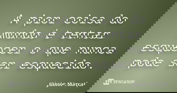 A pior coisa do mundo é tentar esquecer o que nunca pode ser esquecido.... Frase de Júnior Marçal.