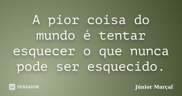 A pior coisa do mundo é tentar esquecer o que nunca pode ser esquecido.... Frase de Júnior Marçal.