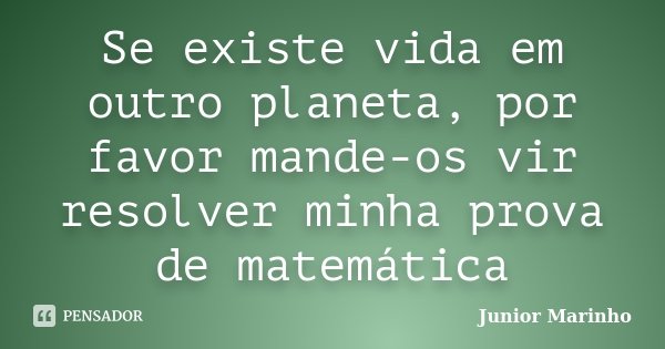 Se existe vida em outro planeta, por favor mande-os vir resolver minha prova de matemática... Frase de Junior Marinho.