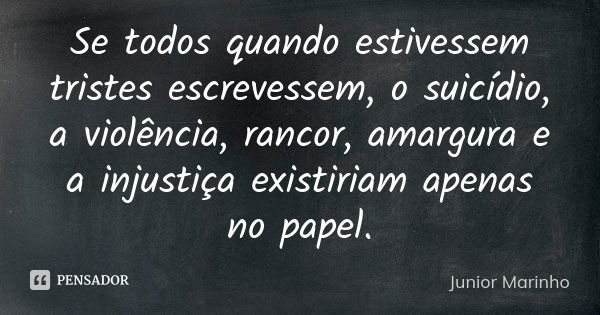 Se todos quando estivessem tristes escrevessem, o suicídio, a violência, rancor, amargura e a injustiça existiriam apenas no papel.... Frase de Junior marinho.