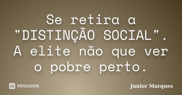 Se retira a "DISTINÇÃO SOCIAL". A elite não que ver o pobre perto.... Frase de Junior Marques.