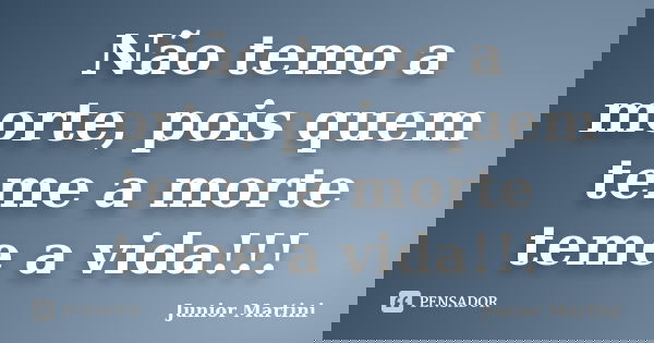Não temo a morte, pois quem teme a morte teme a vida!!!... Frase de Junior Martini.