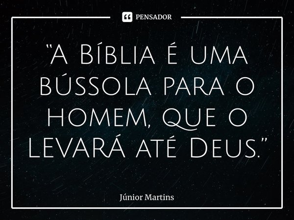 “A Bíblia é uma bússola para o homem, que o LEVARÁ até Deus.”... Frase de Júnior Martins.